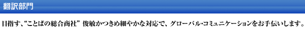 翻訳部門/目指す、ことばの総合商社俊敏かつきめ細やかな対応で、グローバル・コミュニケーションをお手伝いします。